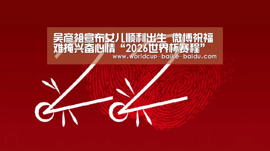 吴彦祖宣布女儿顺利出生 微博祝福难掩兴奋心情“2026世界杯赛程”(图1) 世界杯直播