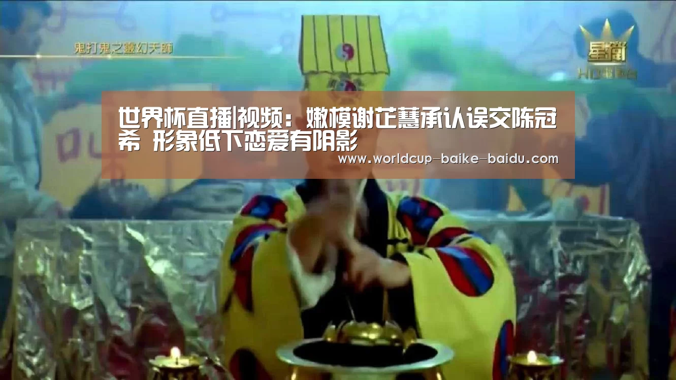 世界杯直播|视频:嫩模谢芷蕙承认误交陈冠希 形象低下恋爱有阴影(图2) 世界杯直播