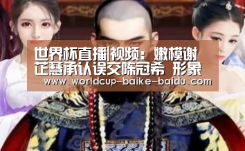 世界杯直播|视频:嫩模谢芷蕙承认误交陈冠希 形象低下恋爱有阴影(图1) 2026世界杯赛程