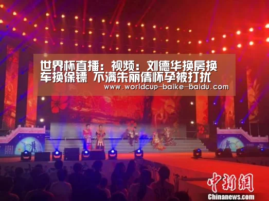 世界杯直播:视频:刘德华换房换车换保镖 不满朱丽倩怀孕被打扰(图4) 2026世界杯赛程