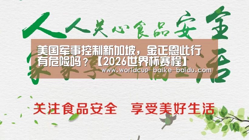 美国军事控制新加坡,金正恩此行有危险吗?【2026世界杯赛程】(图3) 世界杯直播