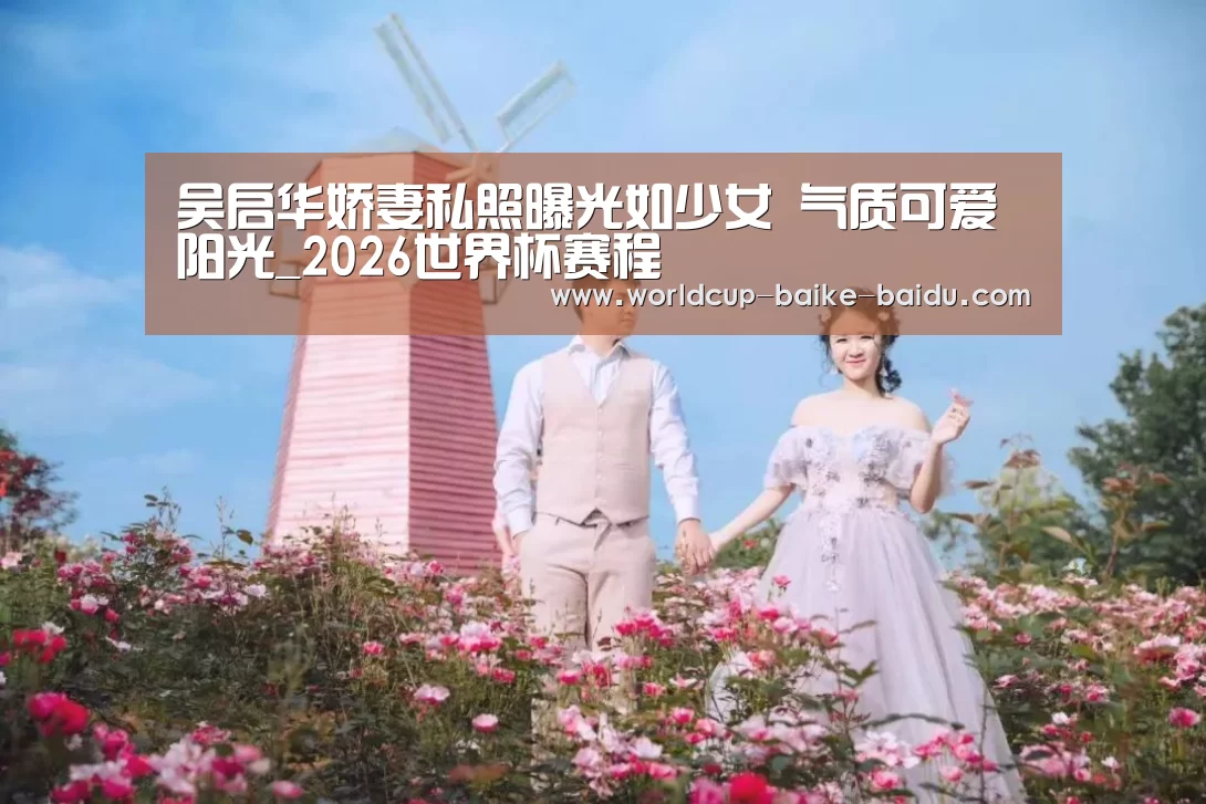 吴启华娇妻私照曝光如少女 气质可爱阳光_2026世界杯赛程(图1) 世界杯直播