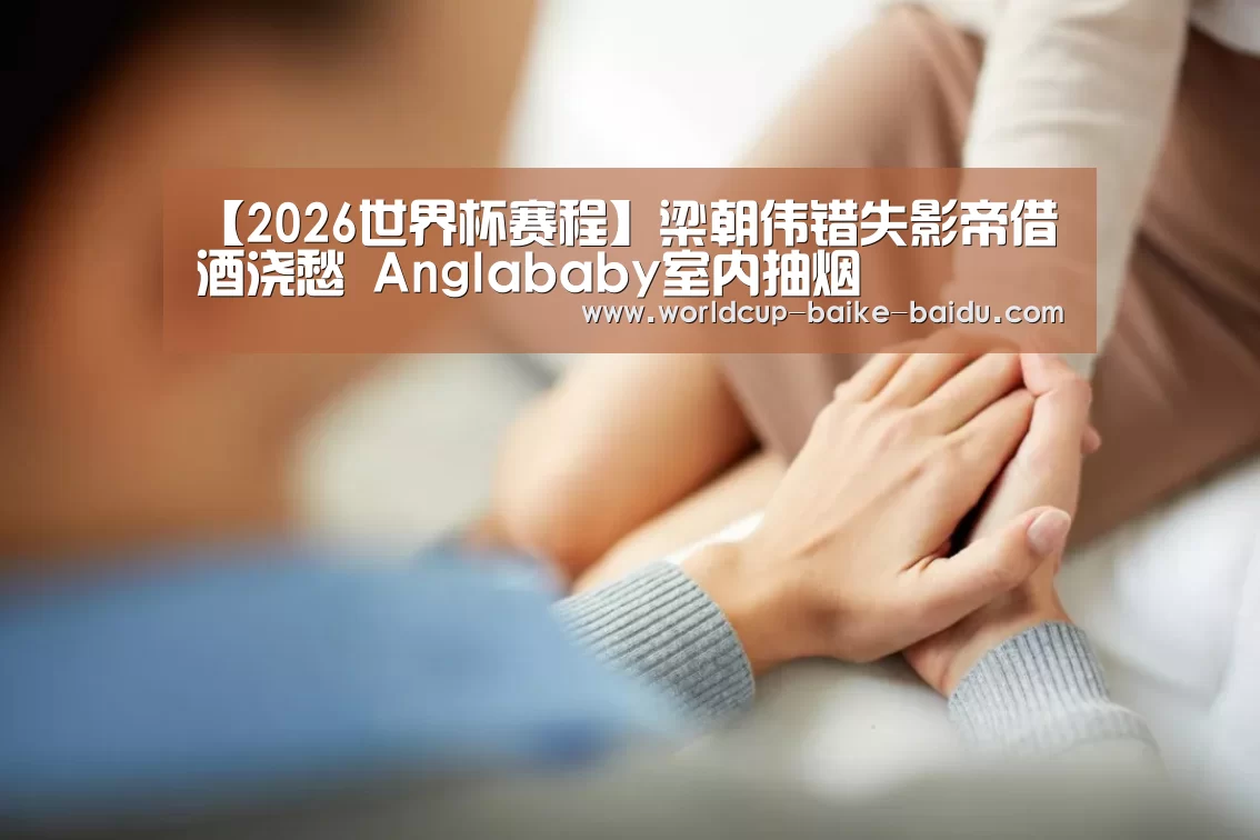 【2026世界杯赛程】梁朝伟错失影帝借酒浇愁 Anglababy室内抽烟(图2) 世界杯直播