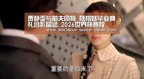 贾静雯与前夫同框 梧桐妹毕业典礼合影留念_2026世界杯赛程(图1) 世界杯直播