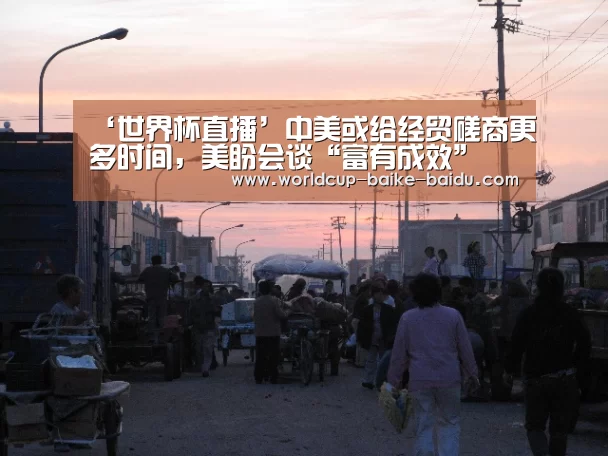 ‘世界杯直播’中美或给经贸磋商更多时间,美盼会谈“富有成效”(图1) 2026世界杯赛程