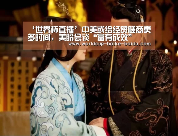 ‘世界杯直播’中美或给经贸磋商更多时间,美盼会谈“富有成效”(图2) 世界杯直播